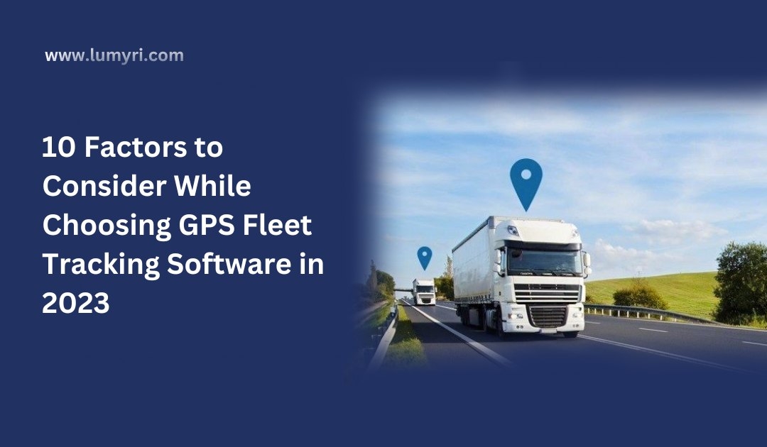 10 Factors to Consider While Choosing GPS Fleet Tracking Software in 2023